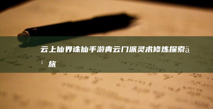 云上仙界：诛仙手游青云门派灵术修炼探索之旅