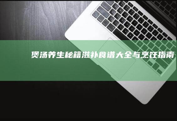 煲汤养生秘籍：滋补食谱大全与烹饪指南